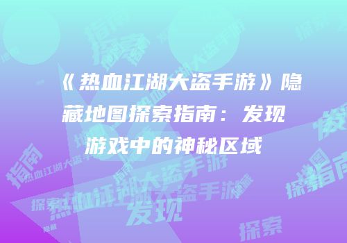 《热血江湖大盗手游》隐藏地图探索指南：发现游戏中的神秘区域