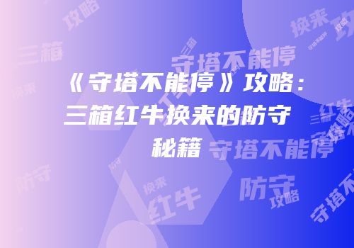 《守塔不能停》攻略：三箱红牛换来的防守秘籍