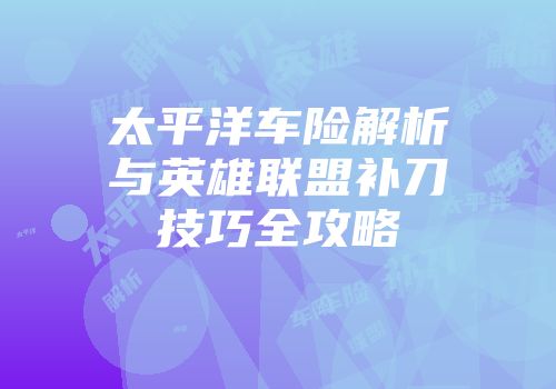 太平洋车险解析与英雄联盟补刀技巧全攻略