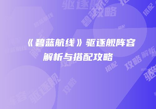 《碧蓝航线》驱逐舰阵容解析与搭配攻略