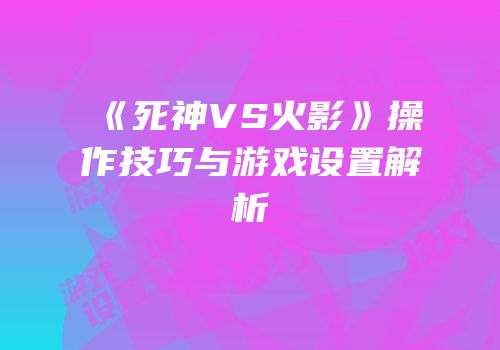 《死神VS火影》操作技巧与游戏设置解析
