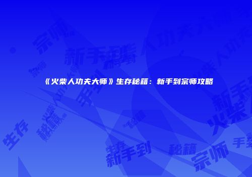 《火柴人功夫大师》生存秘籍：新手到宗师攻略