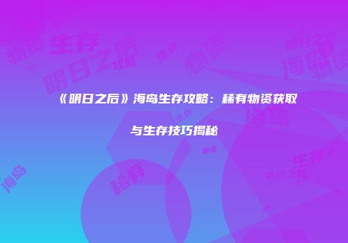 《明日之后》海岛生存攻略：稀有物资获取与生存技巧揭秘