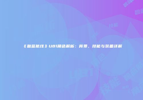 《碧蓝航线》U81角色解析：背景、技能与装备详解