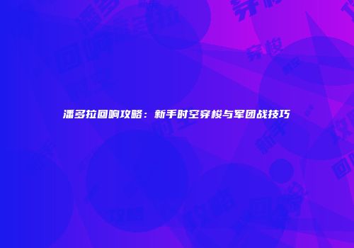 潘多拉回响攻略：新手时空穿梭与军团战技巧