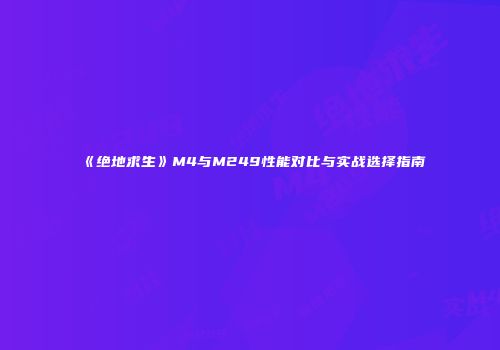 《绝地求生》M4与M249性能对比与实战选择指南