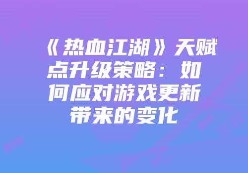 《热血江湖》天赋点升级策略：如何应对游戏更新带来的变化