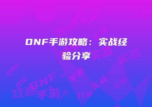 DNF手游攻略：实战经验分享