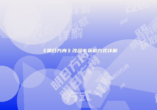 《明日方舟》改名卡获取方式详解