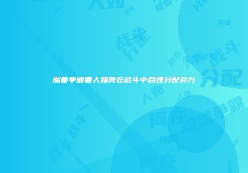 魔兽争霸兽人如何在战斗中合理分配兵力