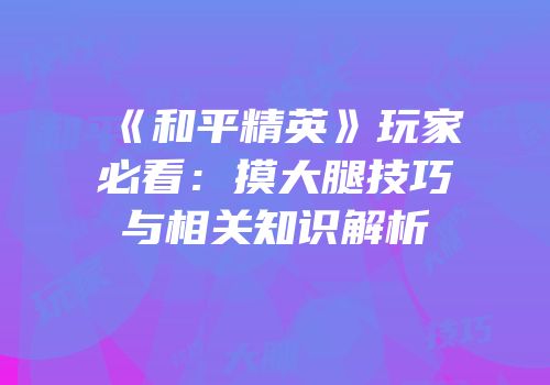 《和平精英》玩家必看：摸大腿技巧与相关知识解析