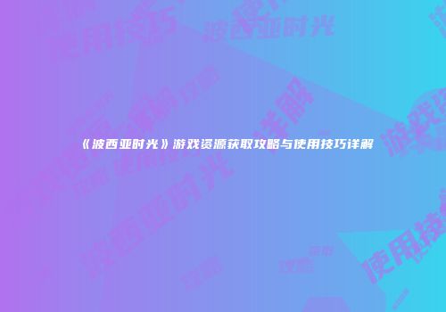 《波西亚时光》游戏资源获取攻略与使用技巧详解