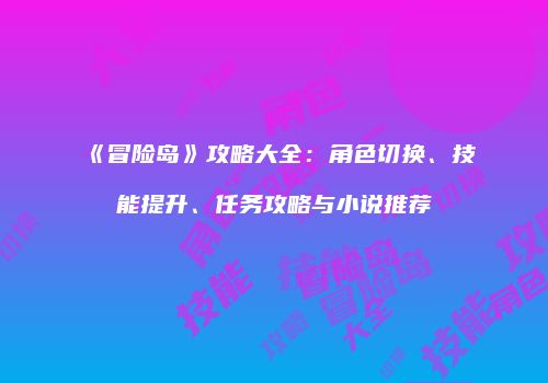 《冒险岛》攻略大全：角色切换、技能提升、任务攻略与小说推荐