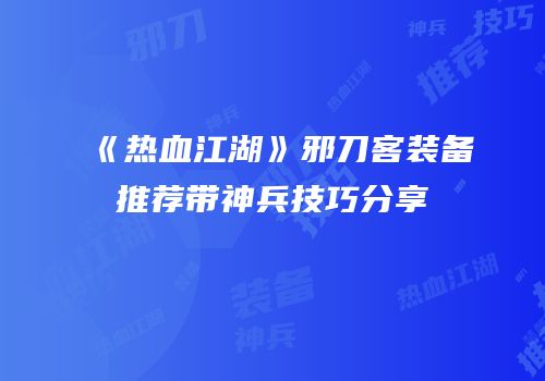 《热血江湖》邪刀客装备推荐带神兵技巧分享