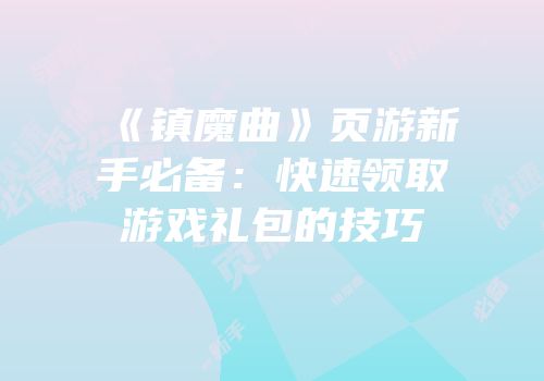 《镇魔曲》页游新手必备:快速领取游戏礼包的技巧