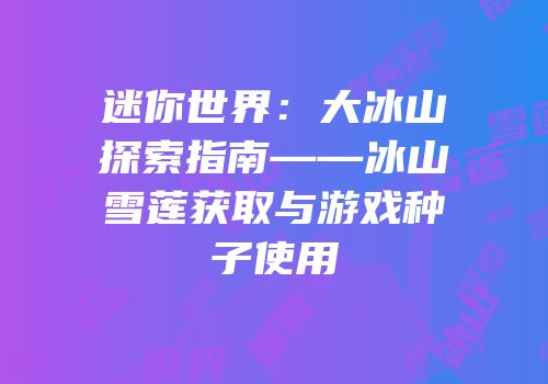 迷你世界：大冰山探索指南——冰山雪莲获取与游戏种子使用