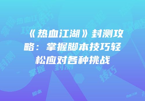 《热血江湖》封测攻略：掌握脚本技巧轻松应对各种挑战
