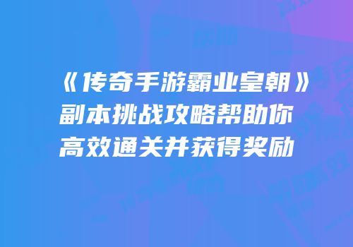 《传奇手游霸业皇朝》副本挑战攻略帮助你高效通关并获得奖励
