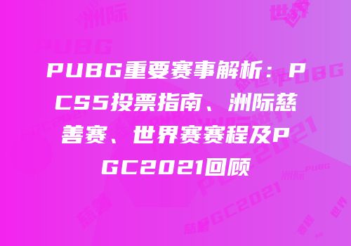 PUBG重要赛事解析：PCS5投票指南、洲际慈善赛、世界赛赛程及PGC2021回顾
