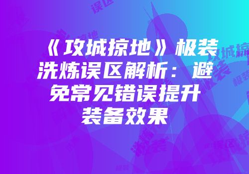 《攻城掠地》极装洗炼误区解析：避免常见错误提升装备效果