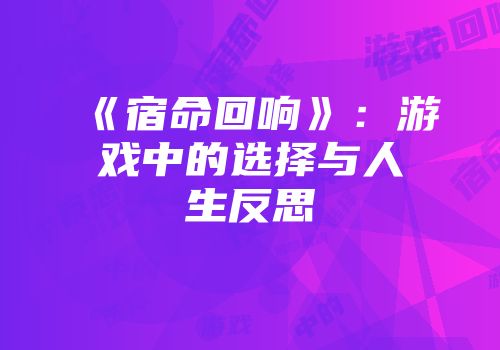 《宿命回响》：游戏中的选择与人生反思