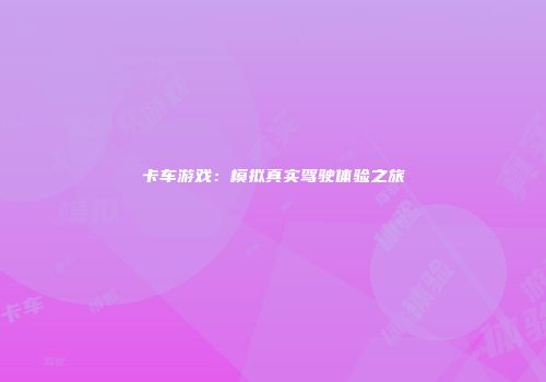 卡车游戏：模拟真实驾驶体验之旅