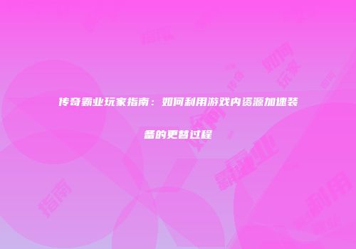 传奇霸业玩家指南：如何利用游戏内资源加速装备的更替过程