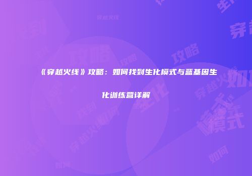 《穿越火线》攻略：如何找到生化模式与蓝基因生化训练营详解