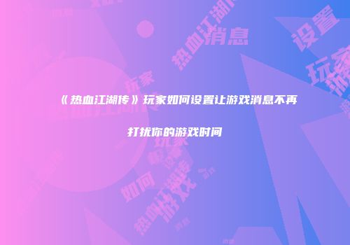 《热血江湖传》玩家如何设置让游戏消息不再打扰你的游戏时间
