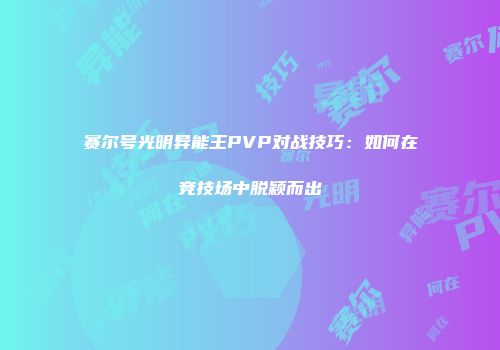 赛尔号光明异能王PVP对战技巧：如何在竞技场中脱颖而出
