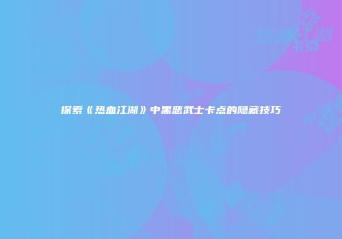 探索《热血江湖》中黑恶武士卡点的隐藏技巧
