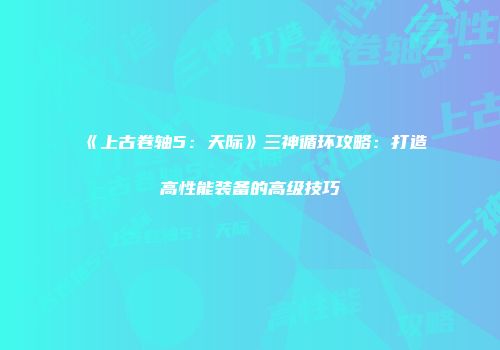 《上古卷轴5：天际》三神循环攻略：打造高性能装备的高级技巧