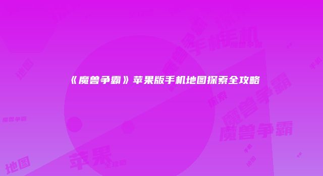 《魔兽争霸》苹果版手机地图探索全攻略
