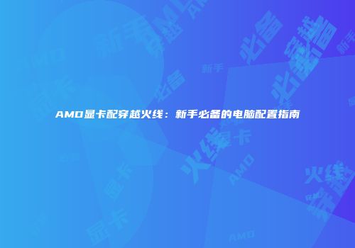 AMD显卡配穿越火线：新手必备的电脑配置指南