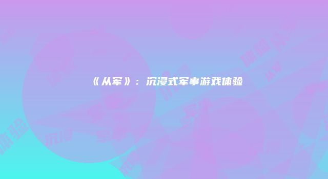 《从军》：沉浸式军事游戏体验
