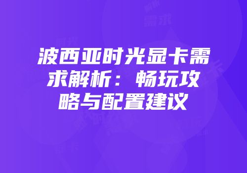 波西亚时光显卡需求解析：畅玩攻略与配置建议