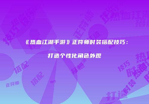 《热血江湖手游》正符师时装搭配技巧:打造个性化角色外观