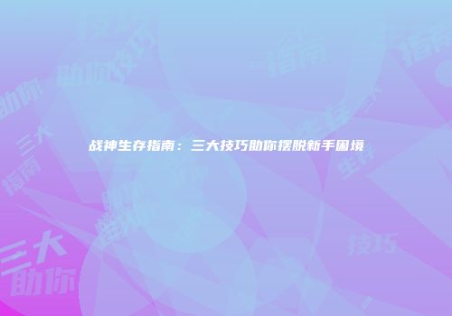 战神生存指南：三大技巧助你摆脱新手困境