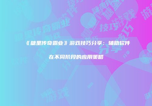 《糖里传奇霸业》游戏技巧分享：辅助软件在不同阶段的应用策略