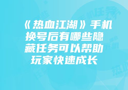 《热血江湖》手机换号后有哪些隐藏任务可以帮助玩家快速成长