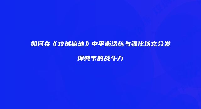 如何在《攻城掠地》中平衡洗练与强化以充分发挥典韦的战斗力