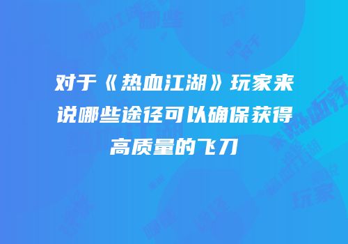 对于《热血江湖》玩家来说哪些途径可以确保获得高质量的飞刀