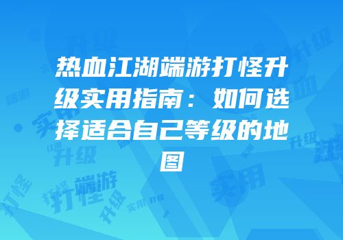 热血江湖端游打怪升级实用指南：如何选择适合自己等级的地图