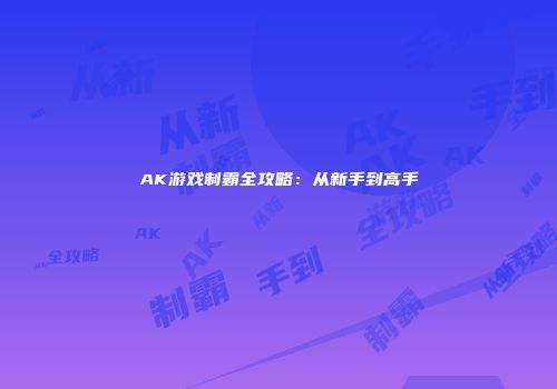 AK游戏制霸全攻略：从新手到高手