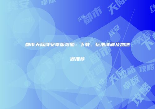 都市天际线安卓版攻略：下载、玩法详解及加速器推荐