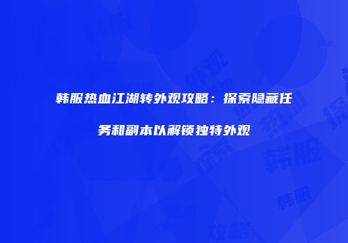 韩服热血江湖转外观攻略：探索隐藏任务和副本以解锁独特外观