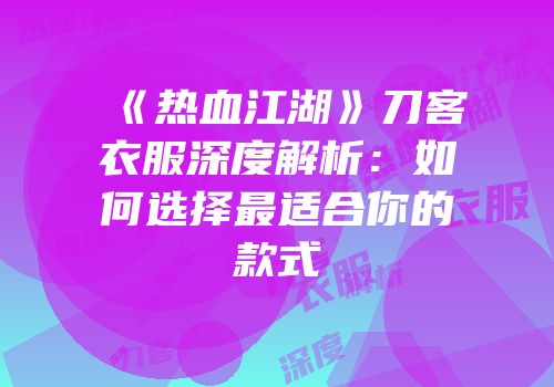 《热血江湖》刀客衣服深度解析：如何选择最适合你的款式