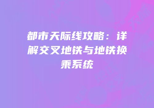 都市天际线攻略：详解交叉地铁与地铁换乘系统