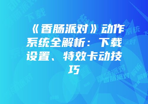 《香肠派对》动作系统全解析：下载设置、特效卡动技巧