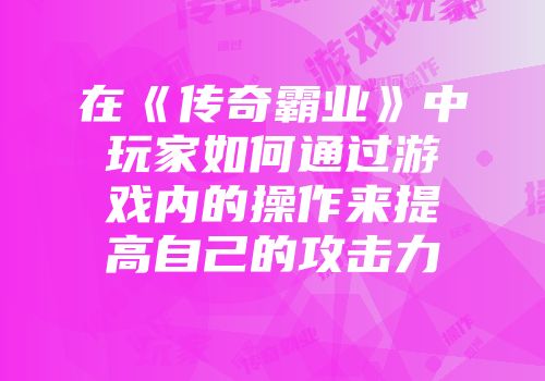 在《传奇霸业》中玩家如何通过游戏内的操作来提高自己的攻击力